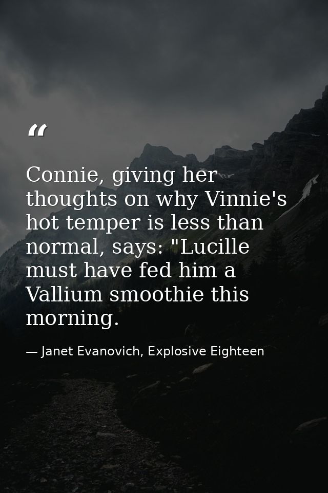Connie, giving her thoughts on why Vinnie's hot temper is less than normal, says: "Lucille must have fed him a Vallium s — Janet Evanovich, Explosive Eighteen