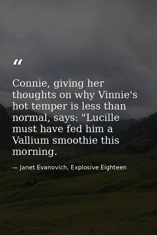 Connie, giving her thoughts on why Vinnie's hot temper is less than normal, says: "Lucille must have fed him a Vallium s — Janet Evanovich, Explosive Eighteen