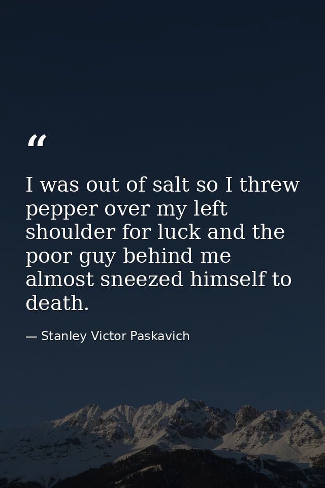 I was out of salt so I threw pepper over my left shoulder for luck and the poor guy behind me almost sneezed himself to  — Stanley Victor Paskavich