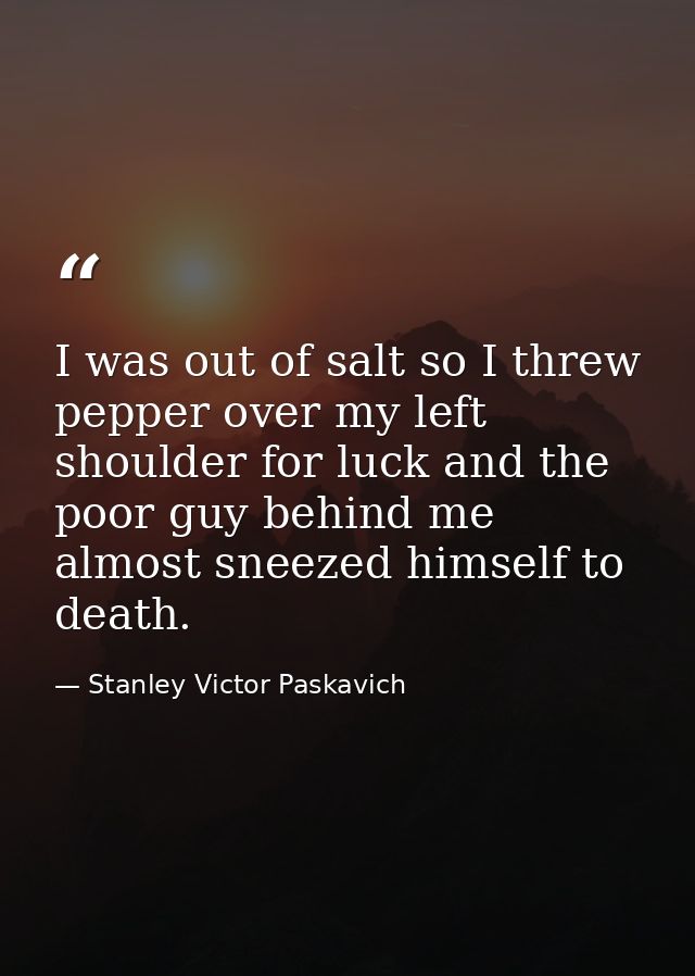 I was out of salt so I threw pepper over my left shoulder for luck and the poor guy behind me almost sneezed himself to  — Stanley Victor Paskavich
