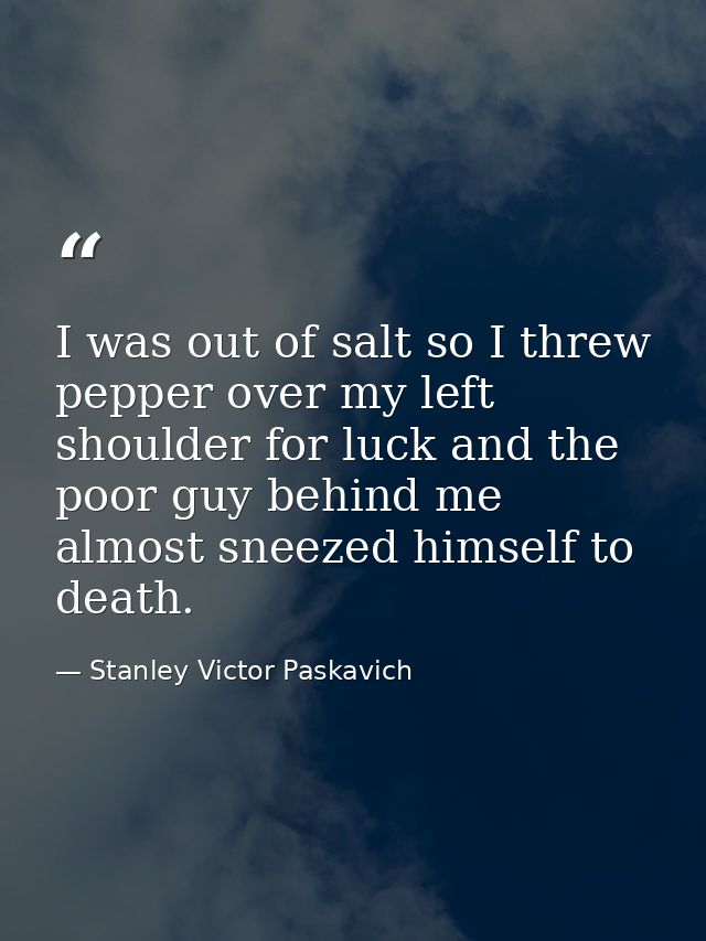 I was out of salt so I threw pepper over my left shoulder for luck and the poor guy behind me almost sneezed himself to  — Stanley Victor Paskavich