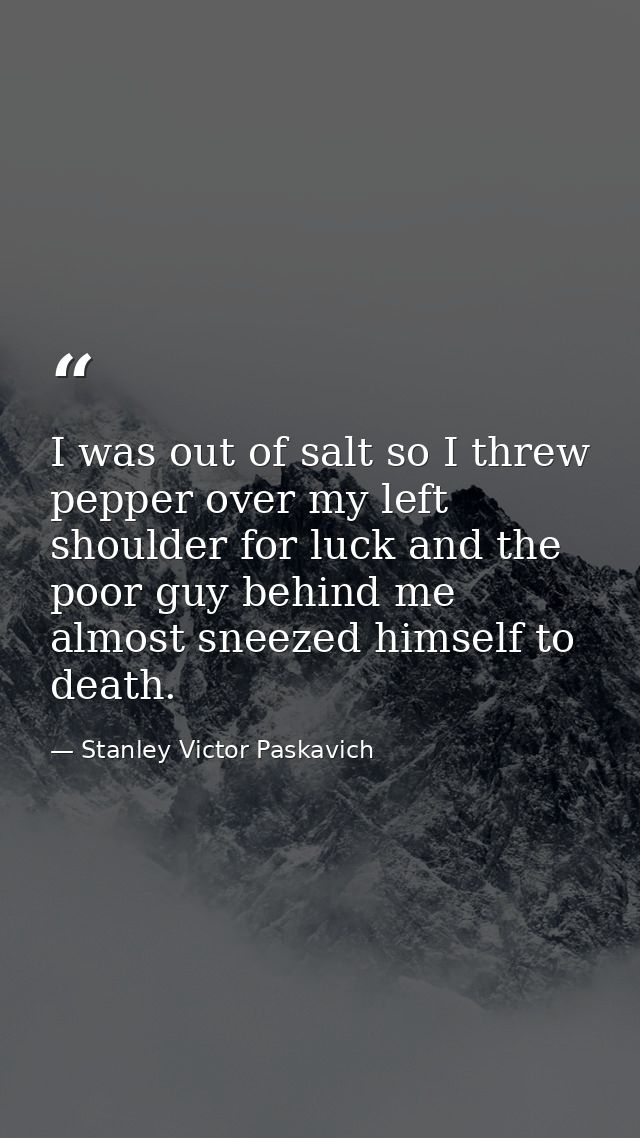 I was out of salt so I threw pepper over my left shoulder for luck and the poor guy behind me almost sneezed himself to  — Stanley Victor Paskavich