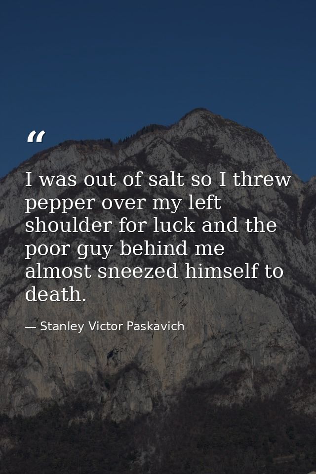I was out of salt so I threw pepper over my left shoulder for luck and the poor guy behind me almost sneezed himself to  — Stanley Victor Paskavich