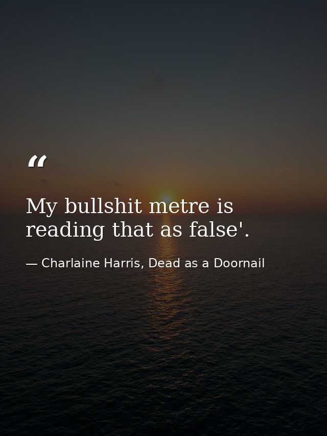 My bullshit metre is reading that as false'. — Charlaine Harris, Dead as a Doornail