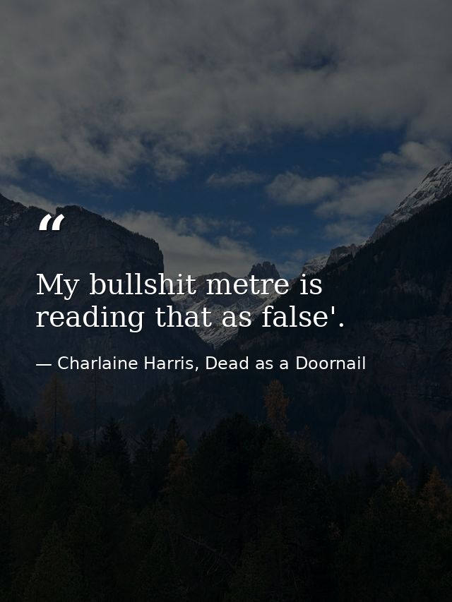 My bullshit metre is reading that as false'. — Charlaine Harris, Dead as a Doornail