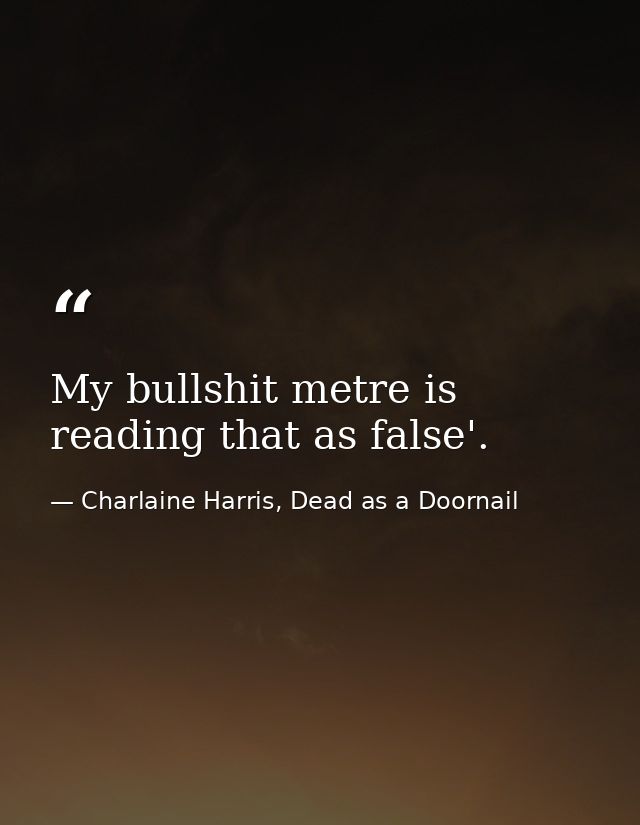 My bullshit metre is reading that as false'. — Charlaine Harris, Dead as a Doornail