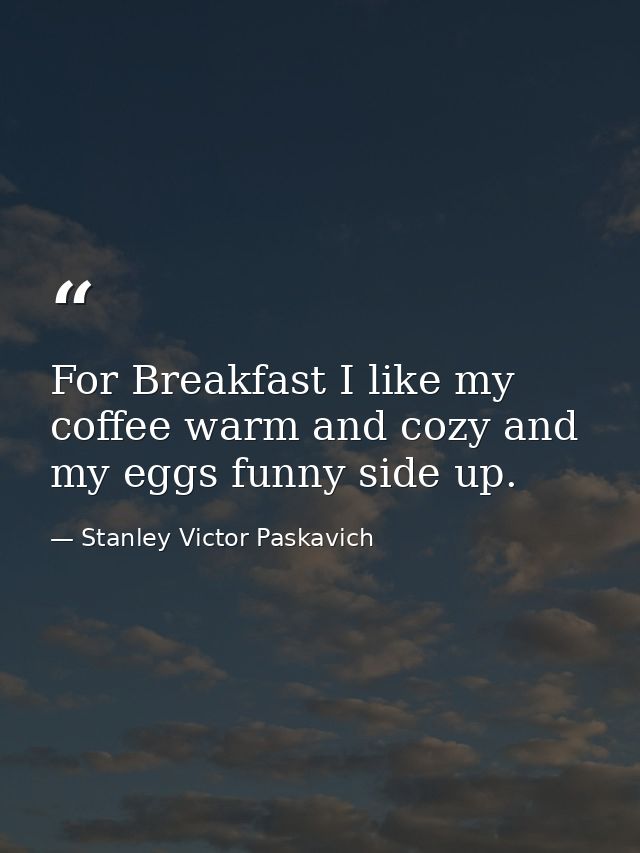 For Breakfast I like my coffee warm and cozy and my eggs funny side up. — Stanley Victor Paskavich