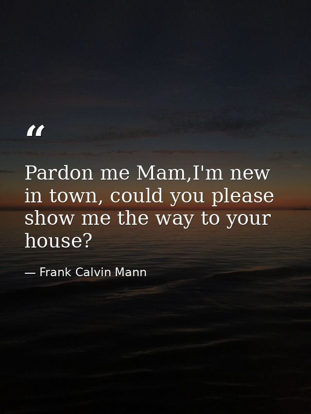 Pardon me Mam,I'm new in town, could you please show me the way to your house? — Frank Calvin Mann