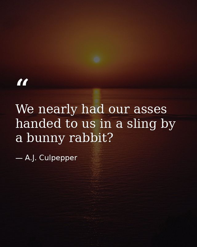 We nearly had our asses handed to us in a sling by a bunny rabbit? — A.J. Culpepper