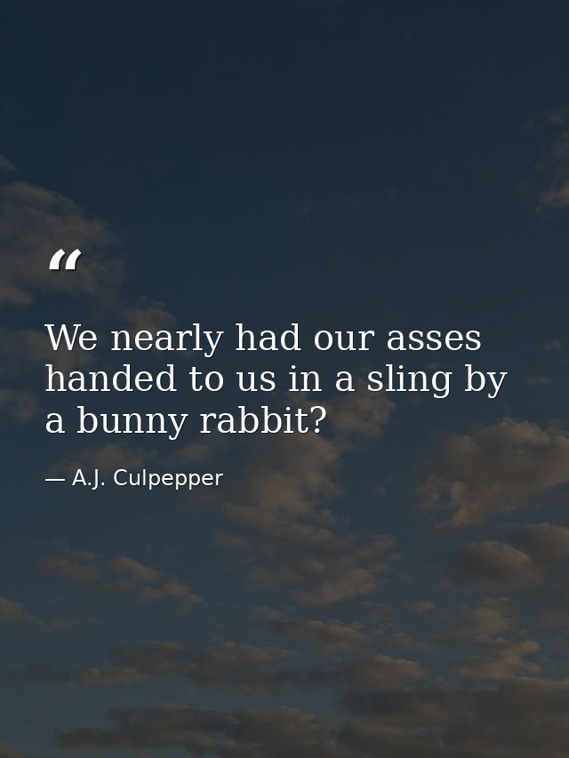 We nearly had our asses handed to us in a sling by a bunny rabbit? — A.J. Culpepper