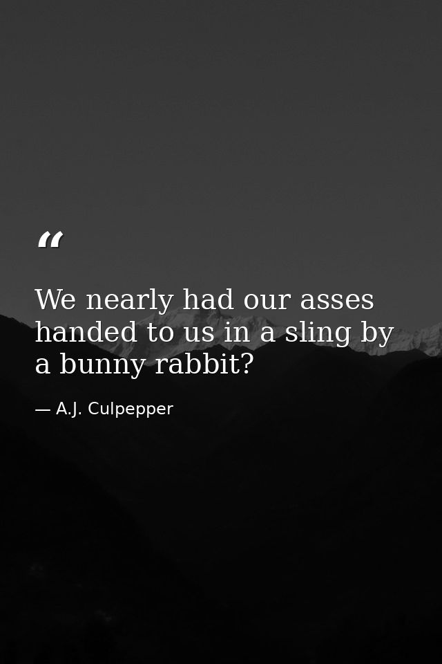 We nearly had our asses handed to us in a sling by a bunny rabbit? — A.J. Culpepper
