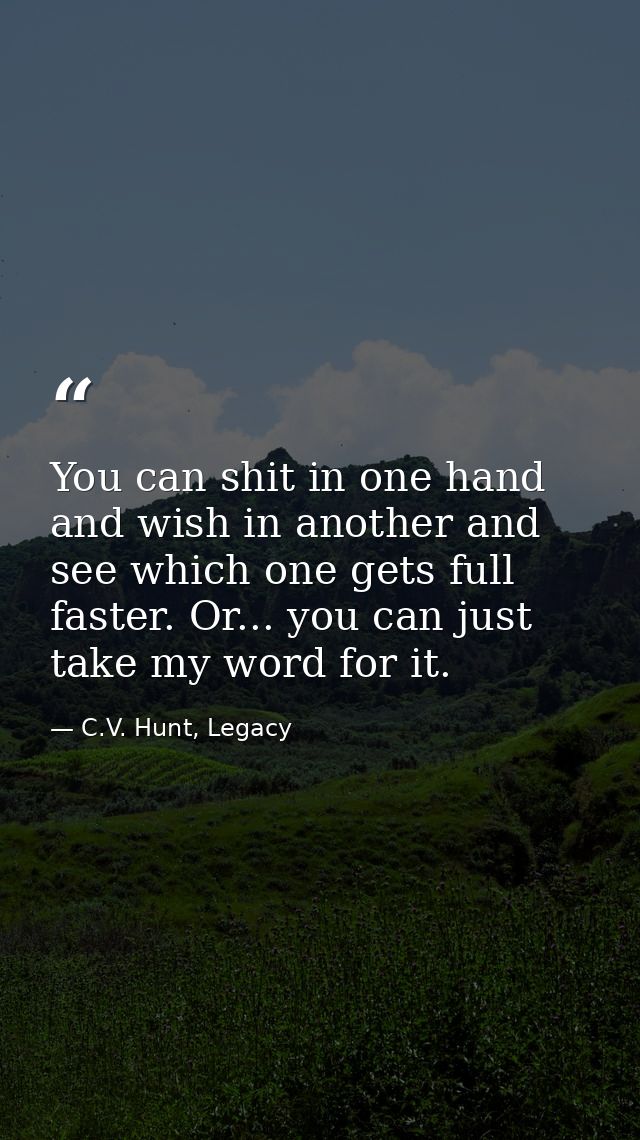 You can shit in one hand and wish in another and see which one gets full faster. Or... you can just take my word for it. — C.V. Hunt, Legacy