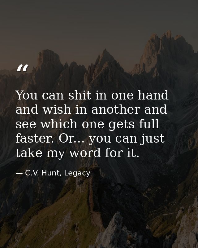 You can shit in one hand and wish in another and see which one gets full faster. Or... you can just take my word for it. — C.V. Hunt, Legacy