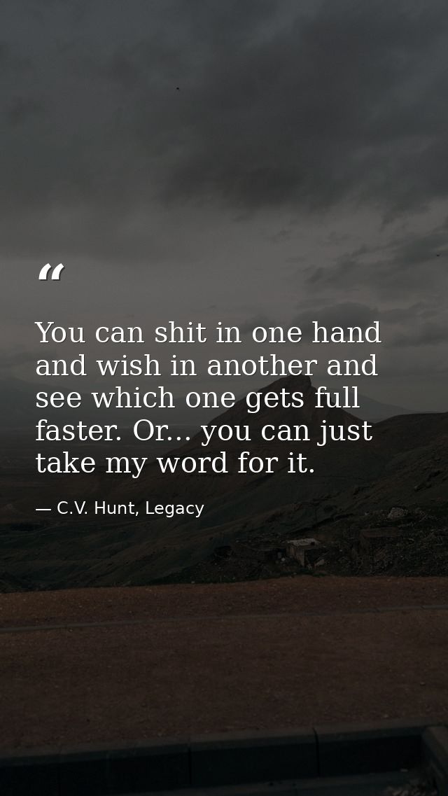 You can shit in one hand and wish in another and see which one gets full faster. Or... you can just take my word for it. — C.V. Hunt, Legacy