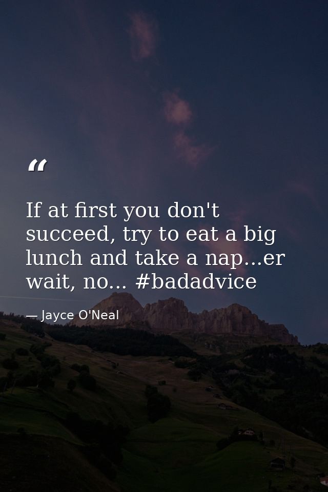 If at first you don't succeed, try to eat a big lunch and take a nap...er wait, no... #badadvice — Jayce O'Neal
