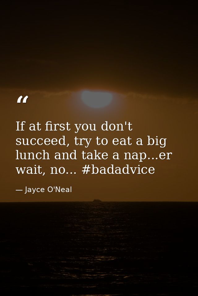 If at first you don't succeed, try to eat a big lunch and take a nap...er wait, no... #badadvice — Jayce O'Neal