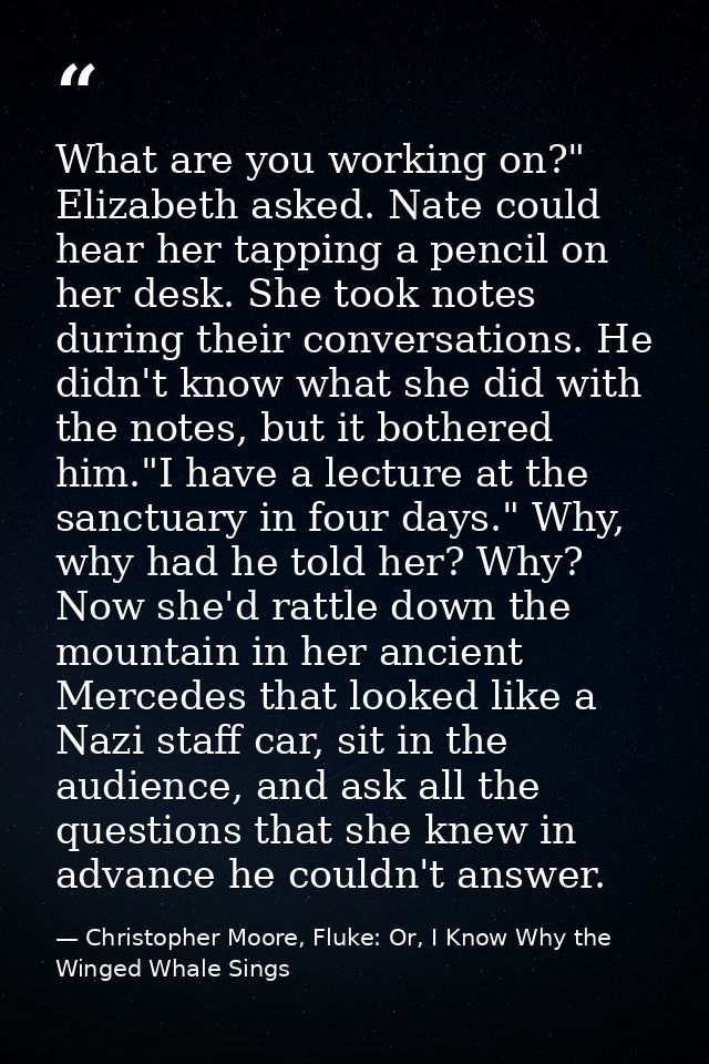 What are you working on?" Elizabeth asked. Nate could hear her tapping a pencil on her desk. She took notes during their — Christopher Moore, Fluke: Or, I Know Why the Winged Whale Sings