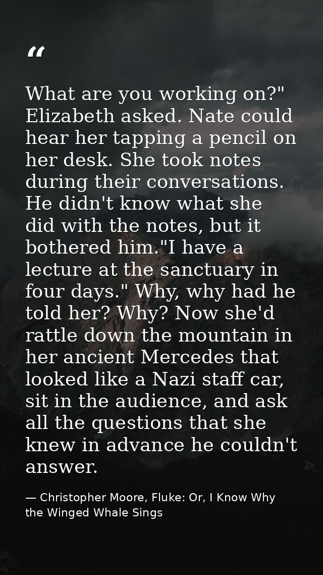 What are you working on?" Elizabeth asked. Nate could hear her tapping a pencil on her desk. She took notes during their — Christopher Moore, Fluke: Or, I Know Why the Winged Whale Sings