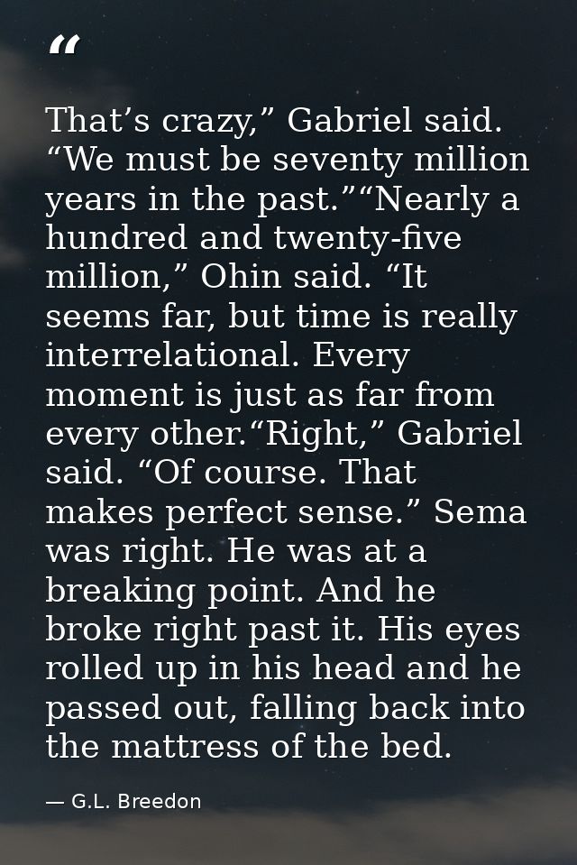 That’s crazy,” Gabriel said. “We must be seventy million years in the past.”“Nearly a hundred and twenty-five million,”  — G.L. Breedon