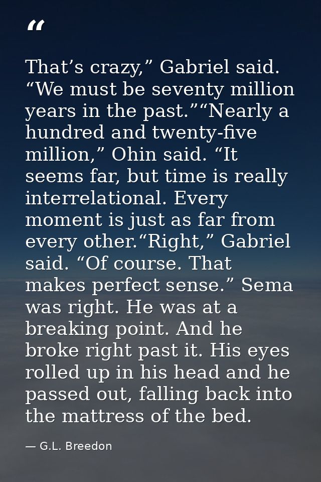 That’s crazy,” Gabriel said. “We must be seventy million years in the past.”“Nearly a hundred and twenty-five million,”  — G.L. Breedon