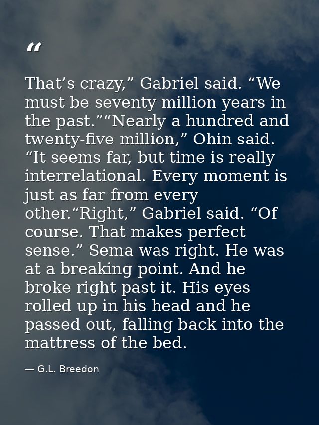 That’s crazy,” Gabriel said. “We must be seventy million years in the past.”“Nearly a hundred and twenty-five million,”  — G.L. Breedon