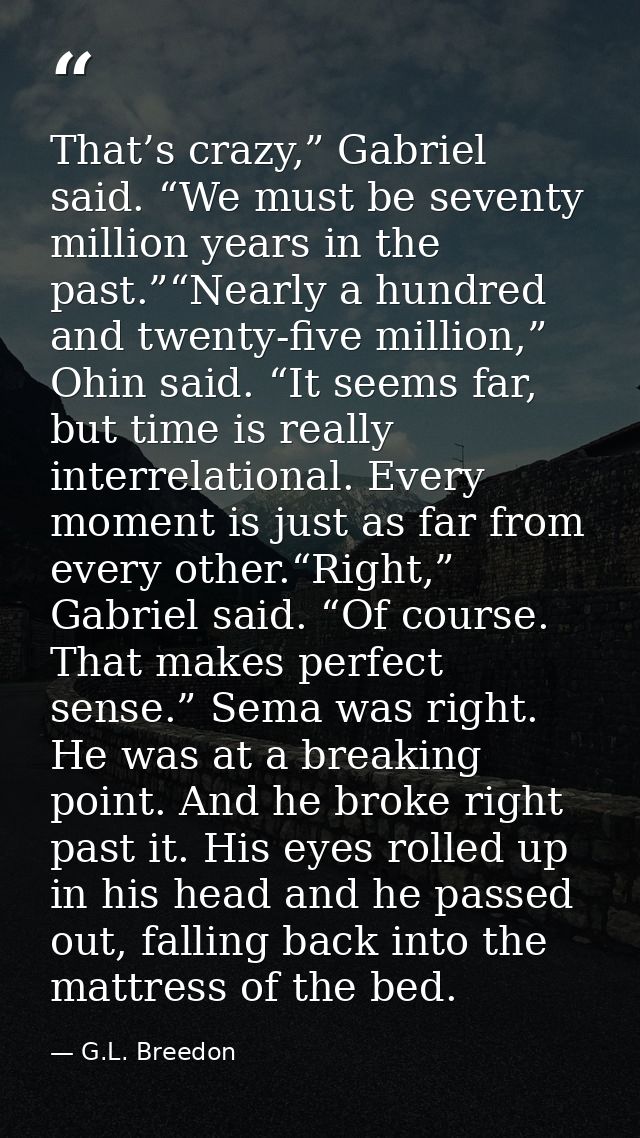 That’s crazy,” Gabriel said. “We must be seventy million years in the past.”“Nearly a hundred and twenty-five million,”  — G.L. Breedon