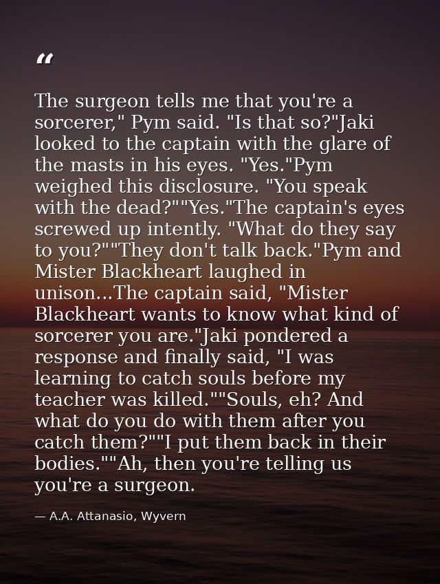 The surgeon tells me that you're a sorcerer," Pym said. "Is that so?"Jaki looked to the captain with the glare of the ma — A.A. Attanasio, Wyvern