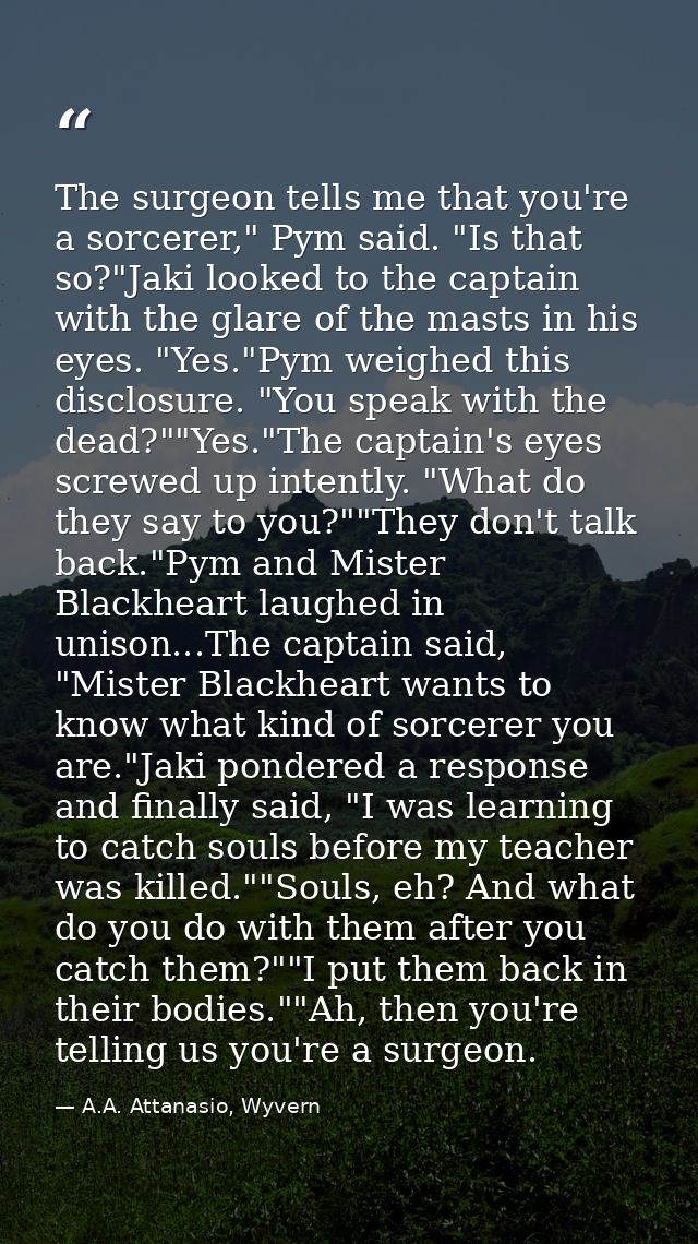 The surgeon tells me that you're a sorcerer," Pym said. "Is that so?"Jaki looked to the captain with the glare of the ma — A.A. Attanasio, Wyvern