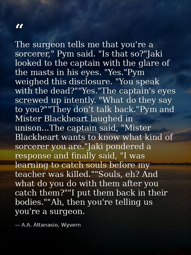 The surgeon tells me that you're a sorcerer," Pym said. "Is that so?"Jaki looked to the captain with the glare of the ma — A.A. Attanasio, Wyvern