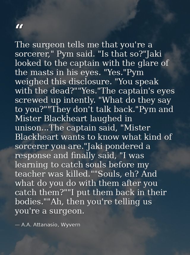 The surgeon tells me that you're a sorcerer," Pym said. "Is that so?"Jaki looked to the captain with the glare of the ma — A.A. Attanasio, Wyvern