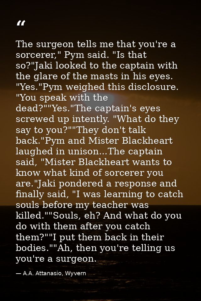 The surgeon tells me that you're a sorcerer," Pym said. "Is that so?"Jaki looked to the captain with the glare of the ma — A.A. Attanasio, Wyvern
