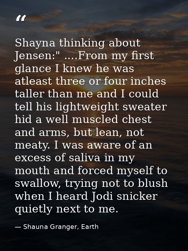 Shayna thinking about Jensen:" ....From my first glance I knew he was atleast three or four inches taller than me and I  — Shauna Granger, Earth