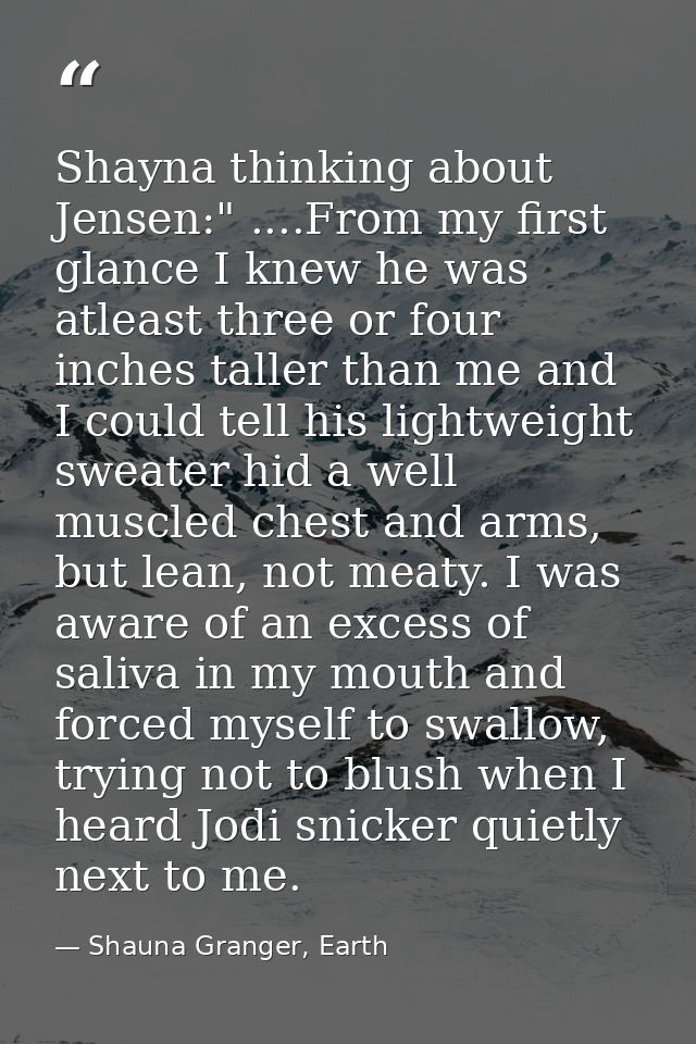 Shayna thinking about Jensen:" ....From my first glance I knew he was atleast three or four inches taller than me and I  — Shauna Granger, Earth