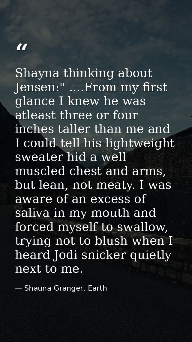 Shayna thinking about Jensen:" ....From my first glance I knew he was atleast three or four inches taller than me and I  — Shauna Granger, Earth