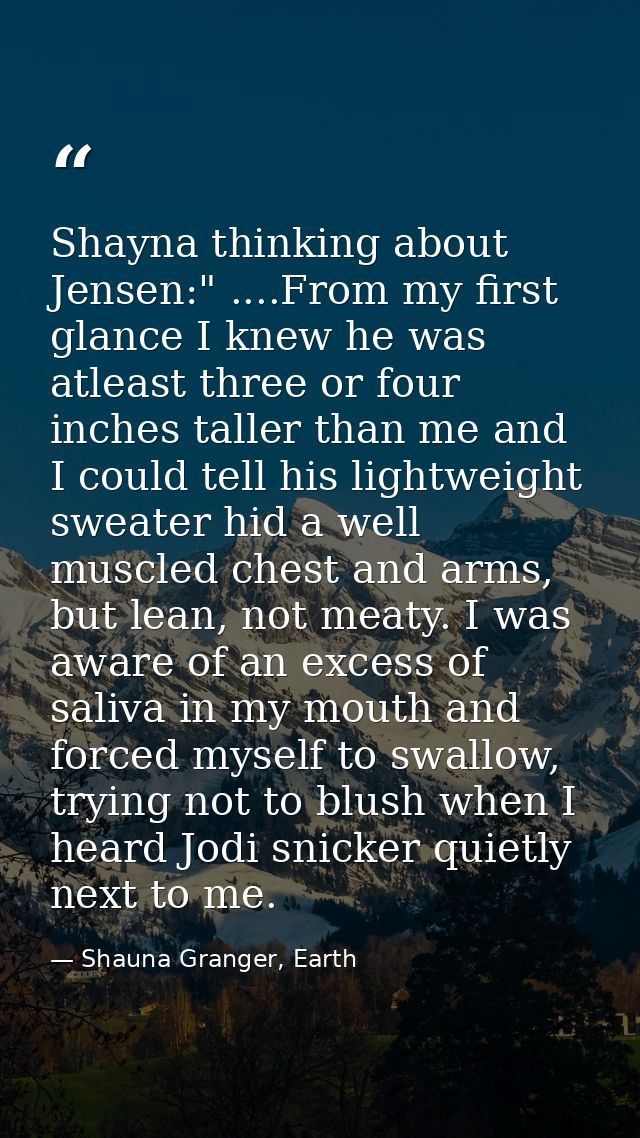 Shayna thinking about Jensen:" ....From my first glance I knew he was atleast three or four inches taller than me and I  — Shauna Granger, Earth