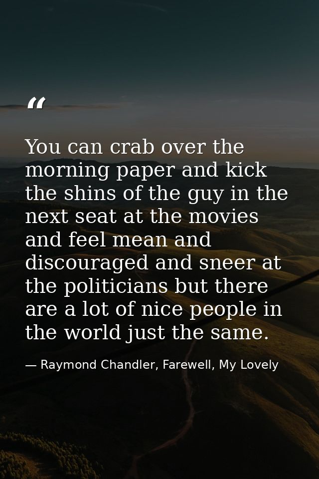 You can crab over the morning paper and kick the shins of the guy in the next seat at the movies and feel mean and disco — Raymond Chandler, Farewell, My Lovely