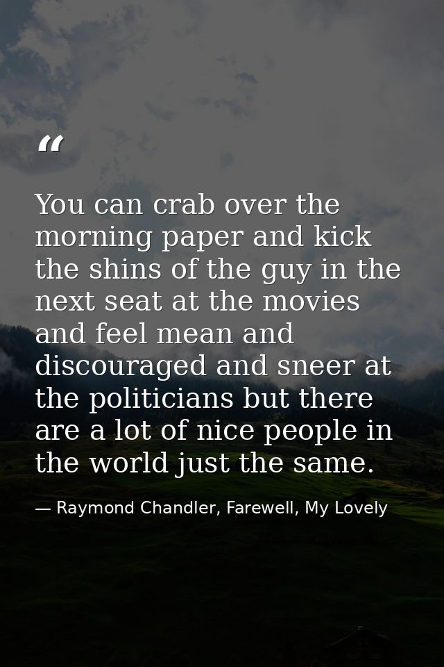 You can crab over the morning paper and kick the shins of the guy in the next seat at the movies and feel mean and disco — Raymond Chandler, Farewell, My Lovely