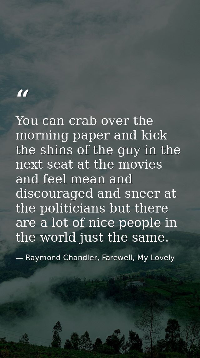 You can crab over the morning paper and kick the shins of the guy in the next seat at the movies and feel mean and disco — Raymond Chandler, Farewell, My Lovely
