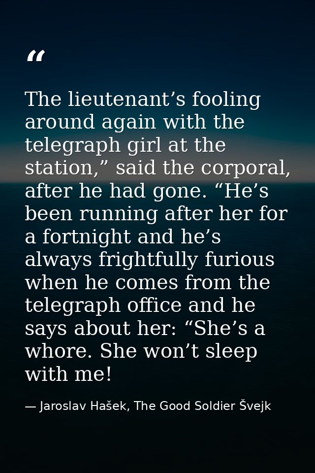 The lieutenant’s fooling around again with the telegraph girl at the station,” said the corporal, after he had gone. “He — Jaroslav Hašek, The Good Soldier Švejk
