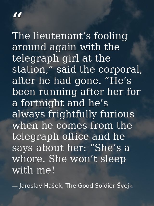 The lieutenant’s fooling around again with the telegraph girl at the station,” said the corporal, after he had gone. “He — Jaroslav Hašek, The Good Soldier Švejk
