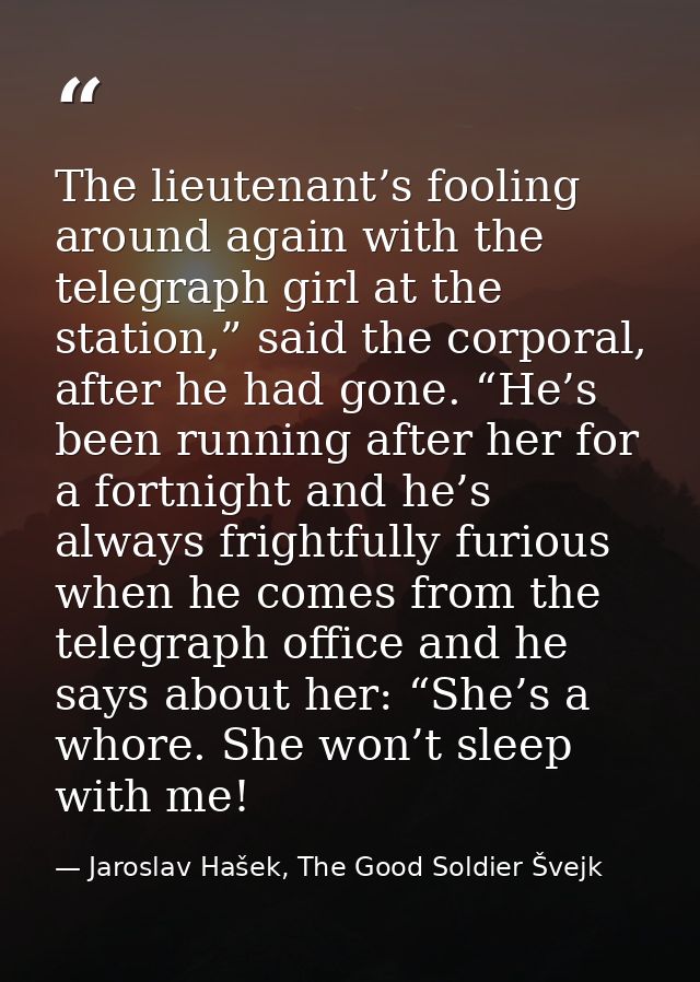 The lieutenant’s fooling around again with the telegraph girl at the station,” said the corporal, after he had gone. “He — Jaroslav Hašek, The Good Soldier Švejk