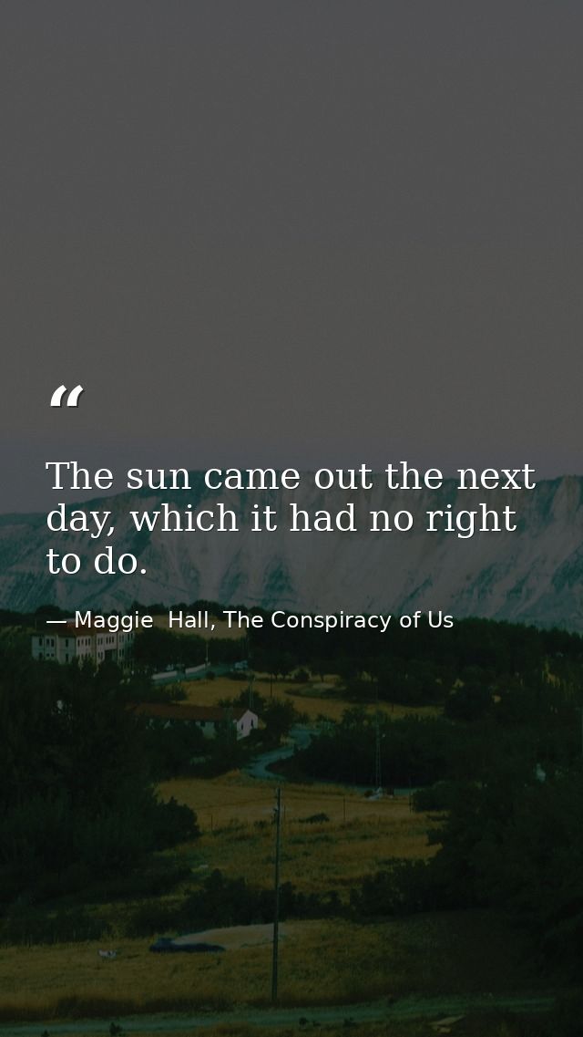 The sun came out the next day, which it had no right to do. — Maggie  Hall, The Conspiracy of Us