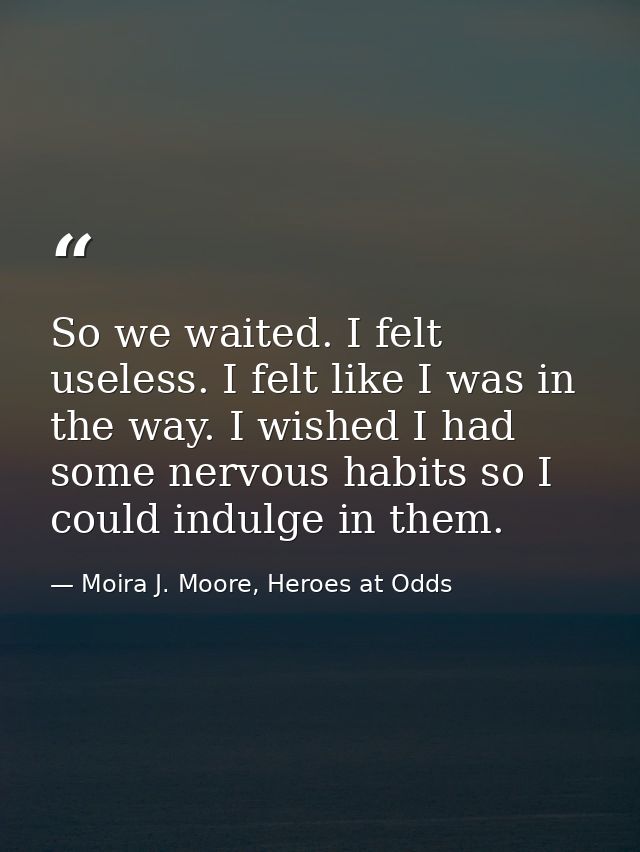 So we waited. I felt useless. I felt like I was in the way. I wished I had some nervous habits so I could indulge in the — Moira J. Moore, Heroes at Odds