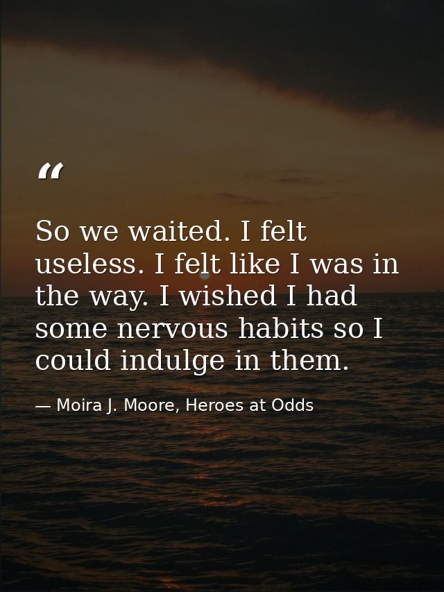So we waited. I felt useless. I felt like I was in the way. I wished I had some nervous habits so I could indulge in the — Moira J. Moore, Heroes at Odds