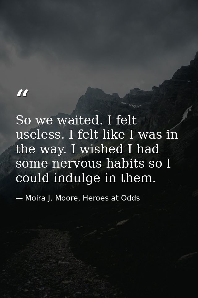 So we waited. I felt useless. I felt like I was in the way. I wished I had some nervous habits so I could indulge in the — Moira J. Moore, Heroes at Odds