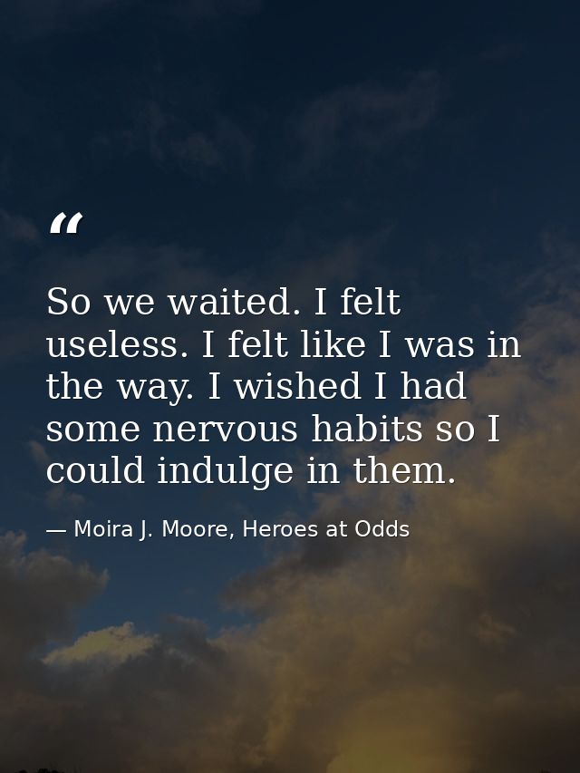 So we waited. I felt useless. I felt like I was in the way. I wished I had some nervous habits so I could indulge in the — Moira J. Moore, Heroes at Odds