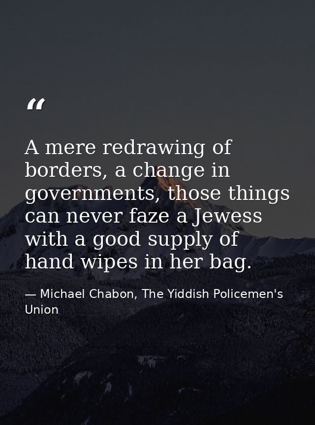 A mere redrawing of borders, a change in governments, those things can never faze a Jewess with a good supply of hand wi — Michael Chabon, The Yiddish Policemen's Union