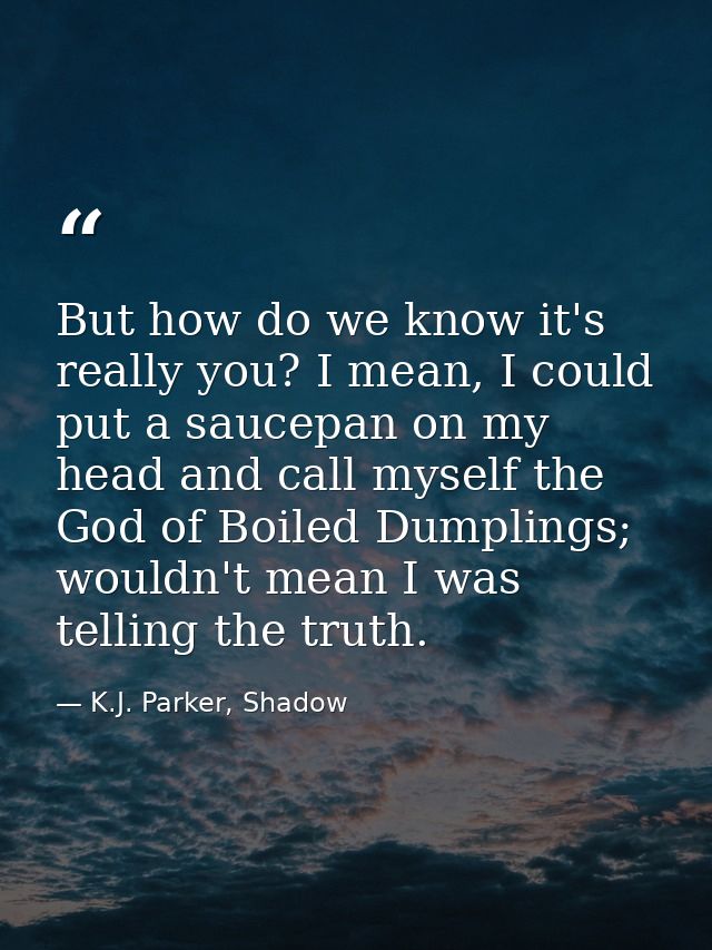 But how do we know it's really you? I mean, I could put a saucepan on my head and call myself the God of Boiled Dumpling — K.J. Parker, Shadow