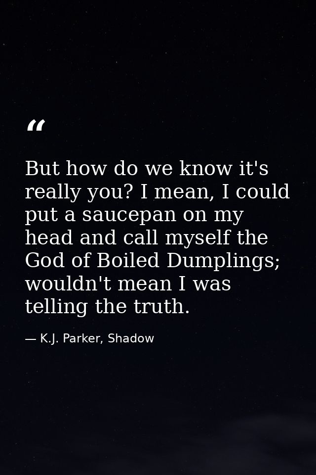 But how do we know it's really you? I mean, I could put a saucepan on my head and call myself the God of Boiled Dumpling — K.J. Parker, Shadow