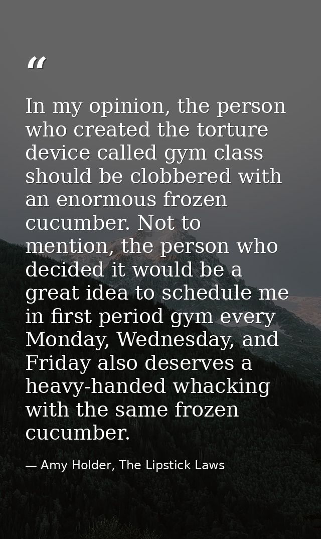 In my opinion, the person who created the torture device called gym class should be clobbered with an enormous frozen cu — Amy Holder, The Lipstick Laws